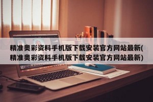 精准奥彩资料手机版下载安装官方网站最新(精准奥彩资料手机版下载安装官方网站最新)