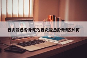 西安最近疫情情况/西安最近疫情情况如何