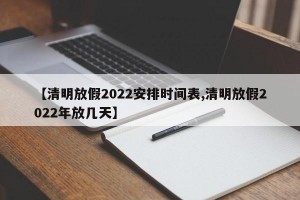 【清明放假2022安排时间表,清明放假2022年放几天】