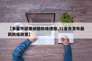 【多省市部署调整防疫措施,31省市发布最新防疫政策】