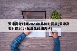 天津高考时间2023年具体时间表(天津高考时间2023年具体时间表格)