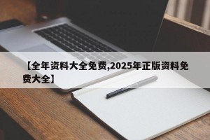 【全年资料大全免费,2025年正版资料免费大全】