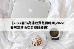 【2022春节高速收费免费时间,2022春节高速收费免费时间表】