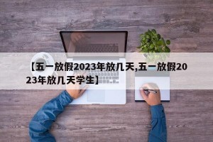 【五一放假2023年放几天,五一放假2023年放几天学生】