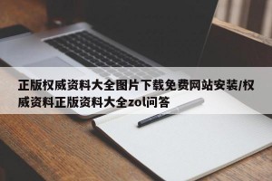 正版权威资料大全图片下载免费网站安装/权威资料正版资料大全zol问答