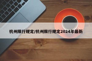 杭州限行规定/杭州限行规定2024年最新