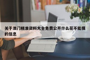 关于澳门精准资料大全免费公开什么花不能摸的信息