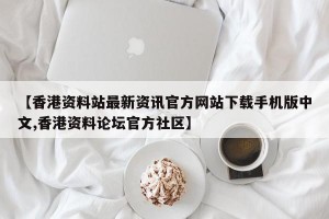 【香港资料站最新资讯官方网站下载手机版中文,香港资料论坛官方社区】