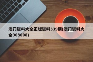 澳门资料大全正版资料339期(澳门资料大全908008)