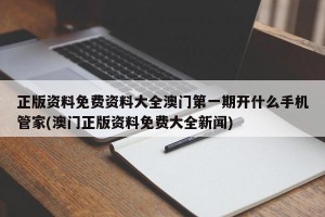 正版资料免费资料大全澳门第一期开什么手机管家(澳门正版资料免费大全新闻)