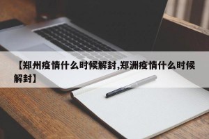 【郑州疫情什么时候解封,郑洲疫情什么时候解封】