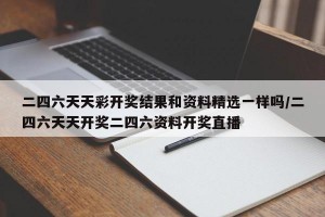 二四六天天彩开奖结果和资料精选一样吗/二四六天天开奖二四六资料开奖直播