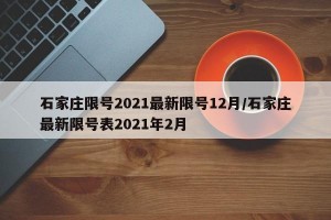 石家庄限号2021最新限号12月/石家庄最新限号表2021年2月