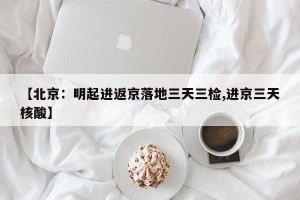 【北京：明起进返京落地三天三检,进京三天核酸】