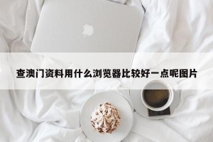 查澳门资料用什么浏览器比较好一点呢图片