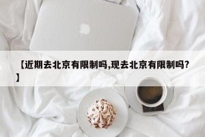 【近期去北京有限制吗,现去北京有限制吗?】