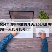 2024年清明节放假几天/2024清明节是哪一天几月几号