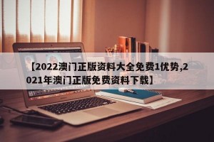 【2022澳门正版资料大全免费1优势,2021年澳门正版免费资料下载】