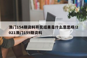 澳门154期资料开奖结果是什么意思呀/2021澳门159期资料