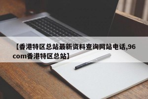 【香港特区总站最新资料查询网站电话,96com香港特区总站】