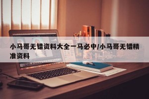 小马哥无错资料大全一马必中/小马哥无错精准资料