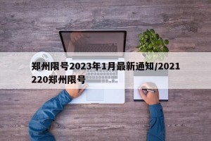 郑州限号2023年1月最新通知/2021220郑州限号