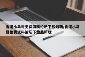 香港小马哥免费资料论坛下载最新/香港小马哥免费资料论坛下载最新版