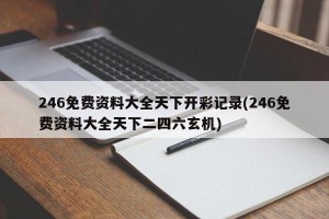 246免费资料大全天下开彩记录(246免费资料大全天下二四六玄机)