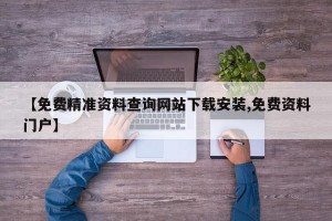 【免费精准资料查询网站下载安装,免费资料门户】