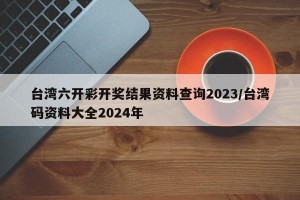 台湾六开彩开奖结果资料查询2023/台湾码资料大全2024年