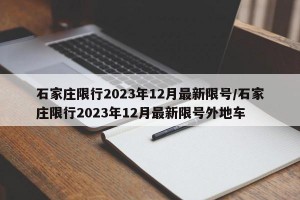 石家庄限行2023年12月最新限号/石家庄限行2023年12月最新限号外地车