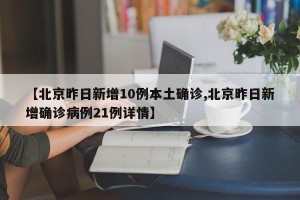 【北京昨日新增10例本土确诊,北京昨日新增确诊病例21例详情】