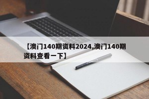 【澳门140期资料2024,澳门140期资料查看一下】