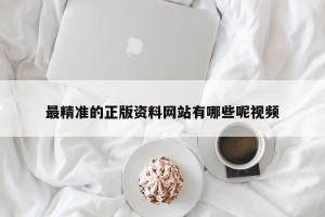 最精准的正版资料网站有哪些呢视频