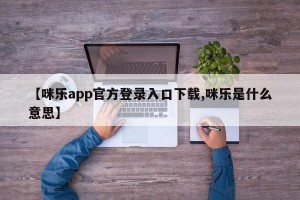 【咪乐app官方登录入口下载,咪乐是什么意思】