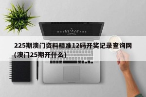 225期澳门资料精准12码开奖记录查询网(澳门25期开什么)