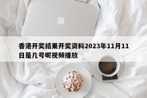 香港开奖结果开奖资料2023年11月11日是几号呢视频播放