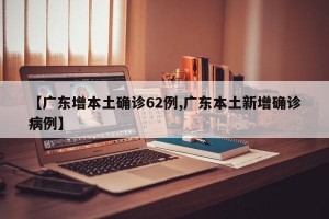 【广东增本土确诊62例,广东本土新增确诊病例】