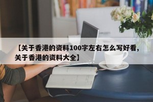 【关于香港的资料100字左右怎么写好看,关于香港的资料大全】