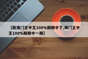 【新澳门王中王100%期期中下,澳门王中王100%期期中一期】