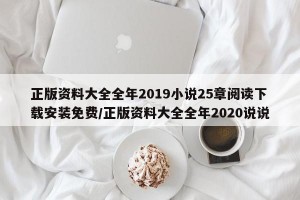 正版资料大全全年2019小说25章阅读下载安装免费/正版资料大全全年2020说说