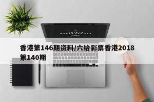 香港第146期资料/六给彩票香港2018第140期