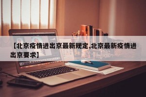 【北京疫情进出京最新规定,北京最新疫情进出京要求】