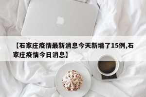 【石家庄疫情最新消息今天新增了15例,石家庄疫情今日消息】