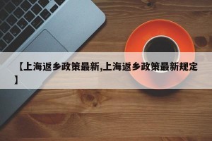 【上海返乡政策最新,上海返乡政策最新规定】