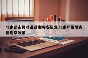 北京谈市民对进返京防疫疑虑/北京严格落实进返京政策