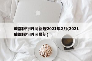 成都限行时间新规2021年2月(2021成都限行时间最新)