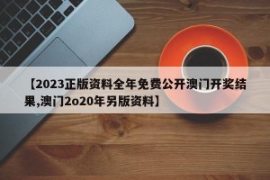 【2023正版资料全年免费公开澳门开奖结果,澳门2o20年另版资料】