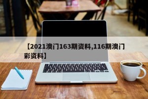 【2021澳门163期资料,116期澳门彩资料】