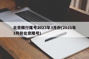 北京限行尾号2023年3月份(2021年3月份北京限号)